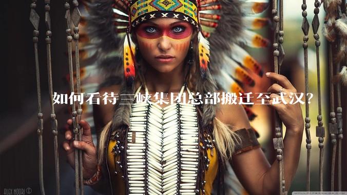 如何看待三峡集团总部搬迁至武汉？